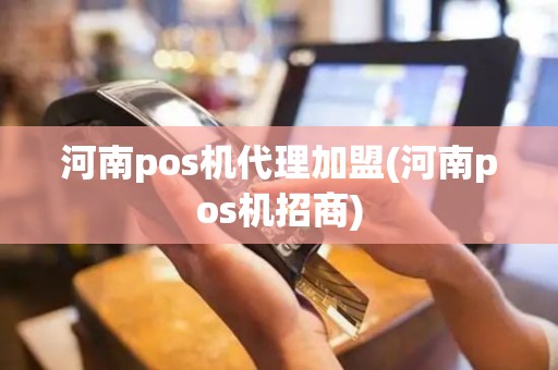 河南pos机代理加盟(河南pos机招商)