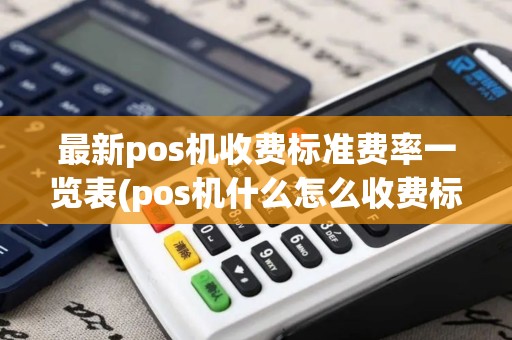 最新pos机收费标准费率一览表(pos机什么怎么收费标准)
