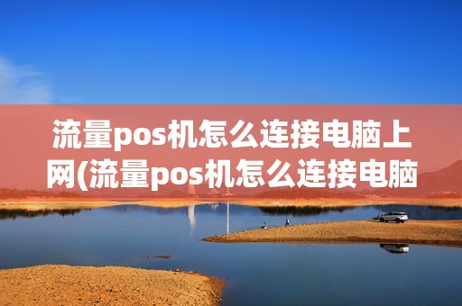 流量pos机怎么连接电脑上网(流量pos机怎么连接电脑)