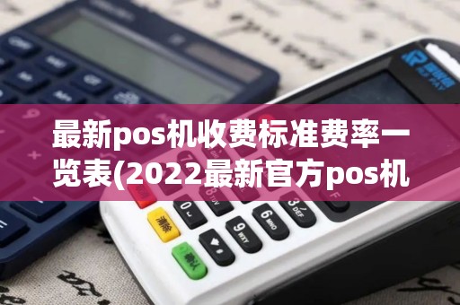最新pos机收费标准费率一览表(2022最新官方pos机费率)