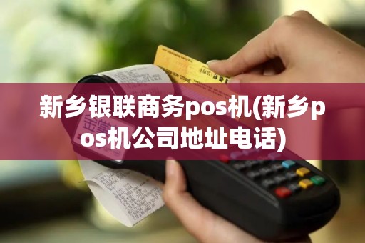 新乡银联商务pos机(新乡pos机公司地址电话)