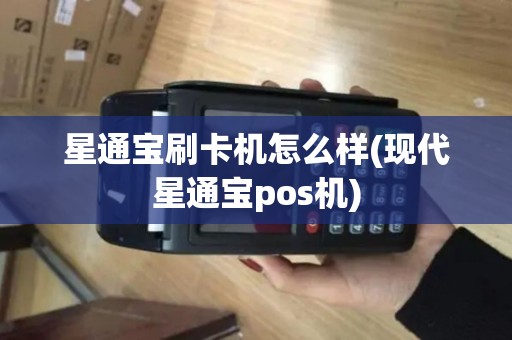 星通宝刷卡机怎么样(现代星通宝pos机)
