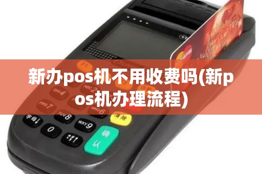 新办pos机不用收费吗(新pos机办理流程)