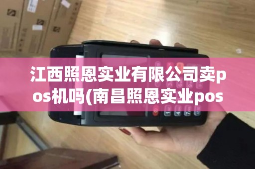 江西照恩实业有限公司卖pos机吗(南昌照恩实业pos机)