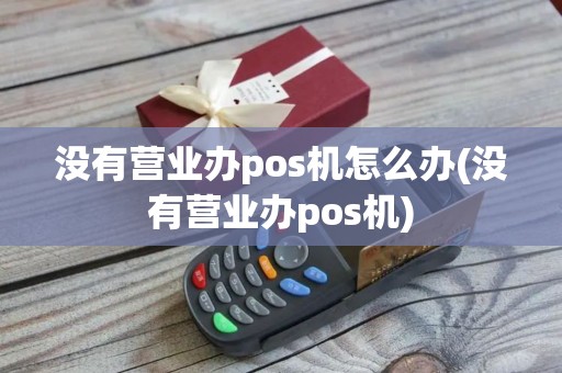 没有营业办pos机怎么办(没有营业办pos机)