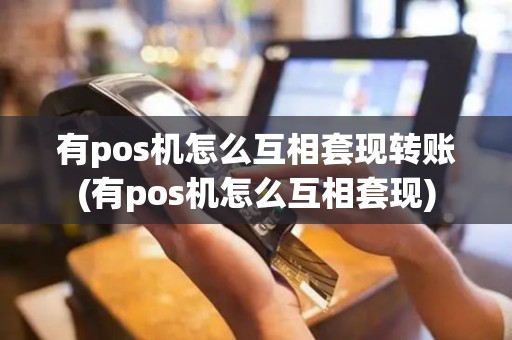 有pos机怎么互相套现转账(有pos机怎么互相套现)
