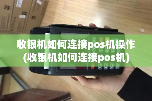 收银机如何连接pos机操作(收银机如何连接pos机)