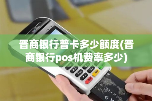 晋商银行普卡多少额度(晋商银行pos机费率多少)