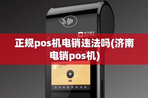 正规pos机电销违法吗(济南电销pos机)