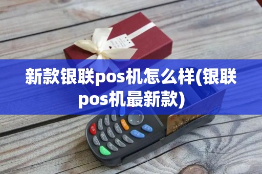 新款银联pos机怎么样(银联pos机最新款)