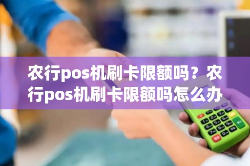农行pos机刷卡限额吗？农行pos机刷卡限额吗怎么办