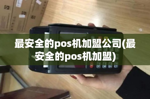 最安全的pos机加盟公司(最安全的pos机加盟)