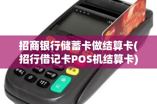 招商银行储蓄卡做结算卡(招行借记卡POS机结算卡)