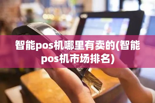智能pos机哪里有卖的(智能pos机市场排名)