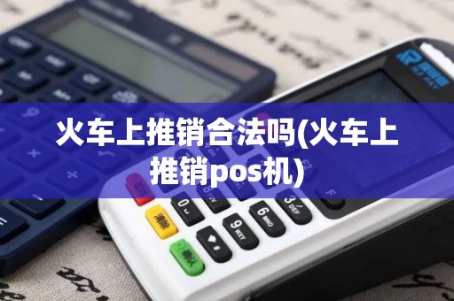 火车上推销合法吗(火车上推销pos机)