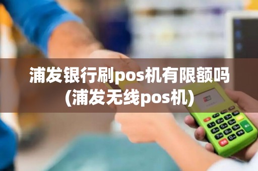 浦发银行刷pos机有限额吗(浦发无线pos机)
