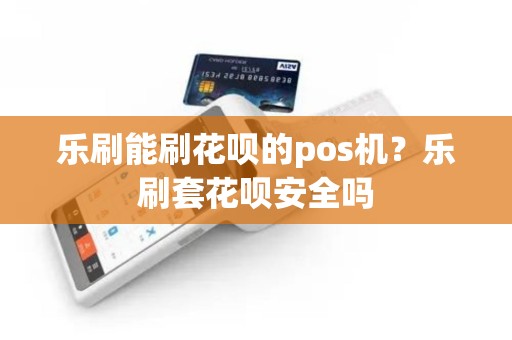 乐刷能刷花呗的pos机？乐刷套花呗安全吗