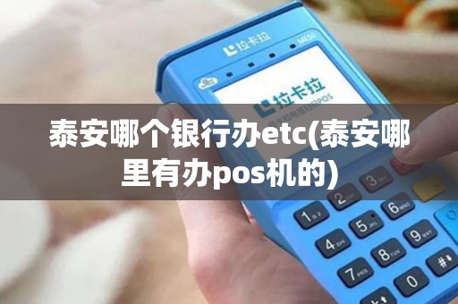 泰安哪个银行办etc(泰安哪里有办pos机的)