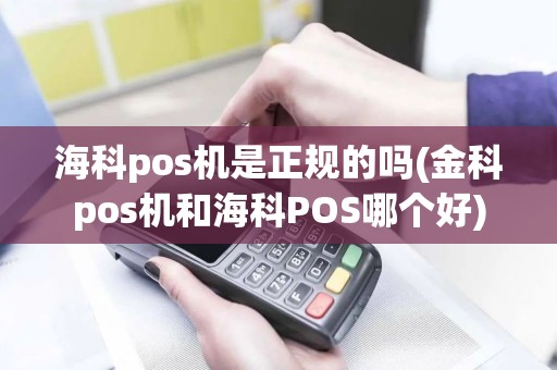 海科pos机是正规的吗(金科pos机和海科POS哪个好)