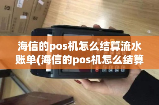 海信的pos机怎么结算流水账单(海信的pos机怎么结算流水)