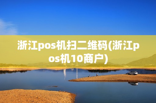 浙江pos机扫二维码(浙江pos机10商户)