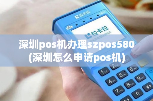 深圳pos机办理szpos580(深圳怎么申请pos机)