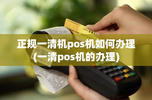 正规一清机pos机如何办理(一清pos机的办理)