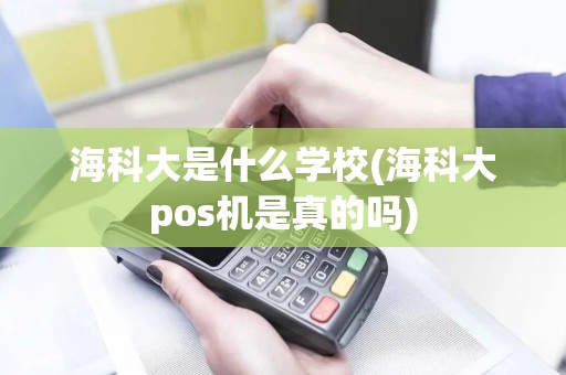 海科大是什么学校(海科大pos机是真的吗)