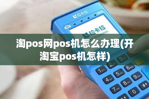 淘pos网pos机怎么办理(开淘宝pos机怎样)