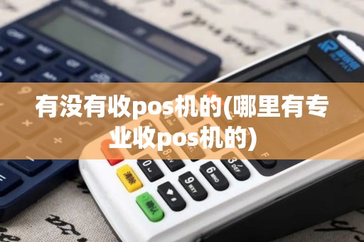 有没有收pos机的(哪里有专业收pos机的)