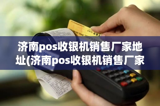 济南pos收银机销售厂家地址(济南pos收银机销售厂家)