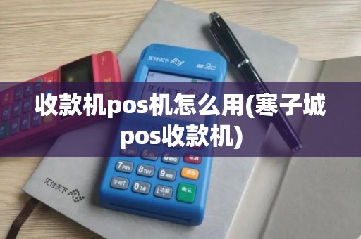 收款机pos机怎么用(寒子城pos收款机)