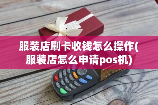 服装店刷卡收钱怎么操作(服装店怎么申请pos机)
