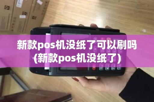 新款pos机没纸了可以刷吗(新款pos机没纸了)