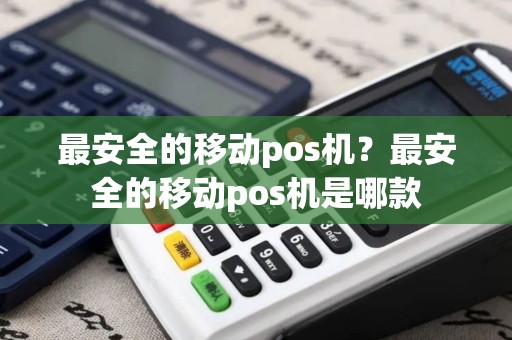 最安全的移动pos机？最安全的移动pos机是哪款