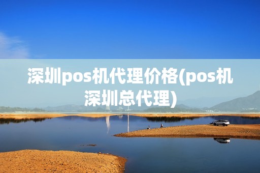 深圳pos机代理价格(pos机深圳总代理)