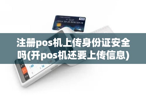 注册pos机上传身份证安全吗(开pos机还要上传信息)