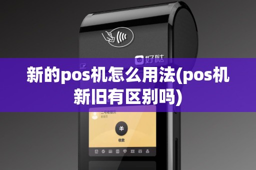 新的pos机怎么用法(pos机新旧有区别吗)