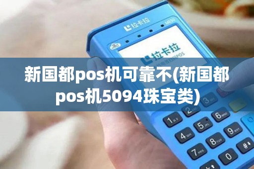 新国都pos机可靠不(新国都pos机5094珠宝类)