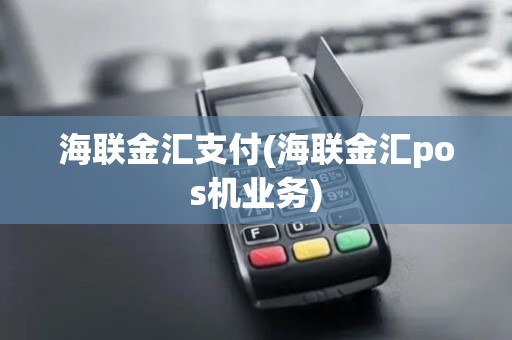 海联金汇支付(海联金汇pos机业务)