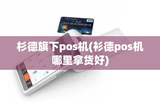 杉德旗下pos机(衫德pos机哪里拿货好)