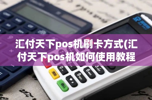汇付天下pos机刷卡方式(汇付天下pos机如何使用教程)