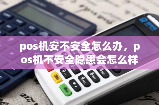 pos机安不安全怎么办，pos机不安全隐患会怎么样