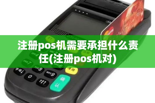注册pos机需要承担什么责任(注册pos机对)