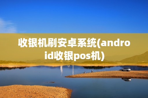 收银机刷安卓系统(android收银pos机)