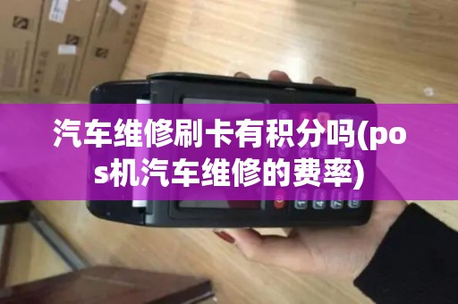 汽车维修刷卡有积分吗(pos机汽车维修的费率)