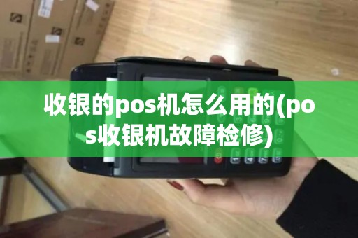 收银的pos机怎么用的(pos收银机故障检修)