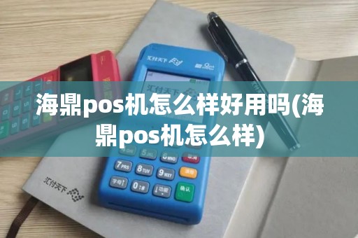 海鼎pos机怎么样好用吗(海鼎pos机怎么样)