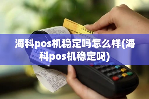 海科pos机稳定吗怎么样(海科pos机稳定吗)