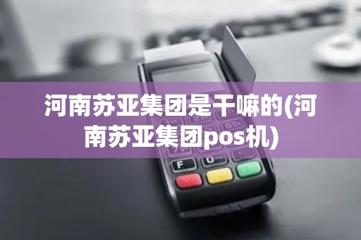 河南苏亚集团是干嘛的(河南苏亚集团pos机)